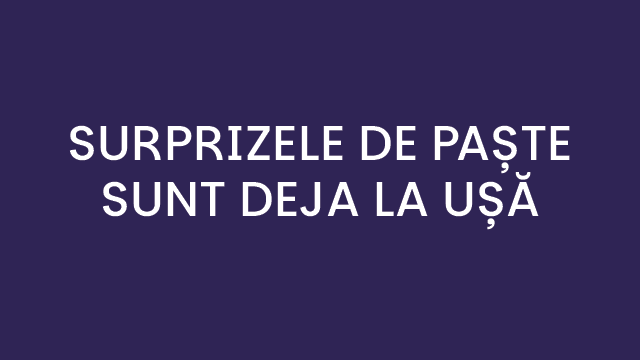 Surprizele de Paște sunt deja la ușă